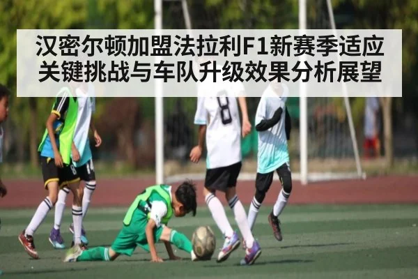 汉密尔顿加盟法拉利F1新赛季适应关键挑战与车队升级效果分析展望