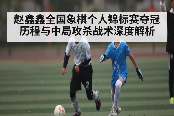 赵鑫鑫全国象棋个人锦标赛夺冠历程与中局攻杀战术深度解析