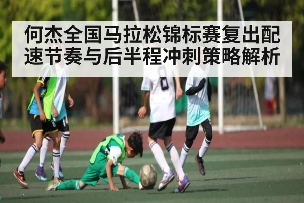 何杰全国马拉松锦标赛复出配速节奏与后半程冲刺策略解析